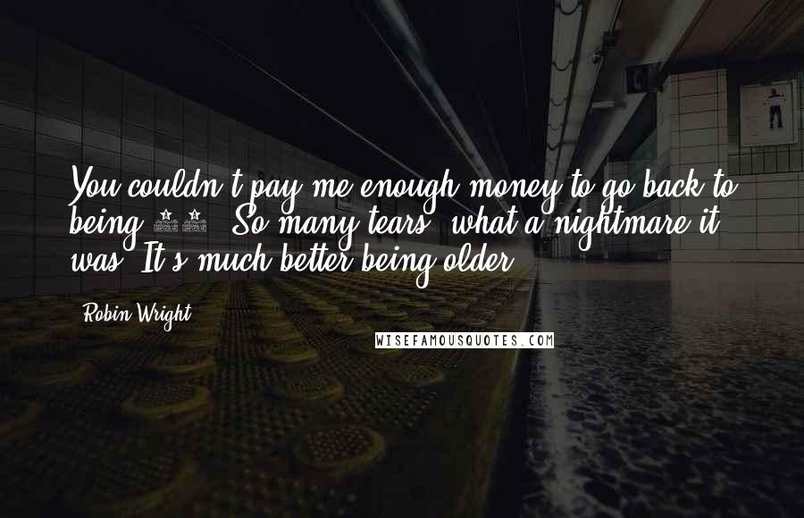 Robin Wright Quotes: You couldn't pay me enough money to go back to being 20. So many tears; what a nightmare it was. It's much better being older.