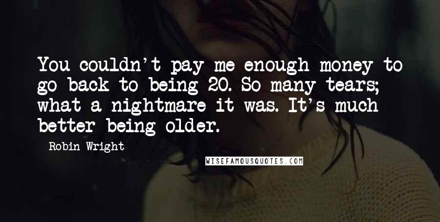 Robin Wright Quotes: You couldn't pay me enough money to go back to being 20. So many tears; what a nightmare it was. It's much better being older.