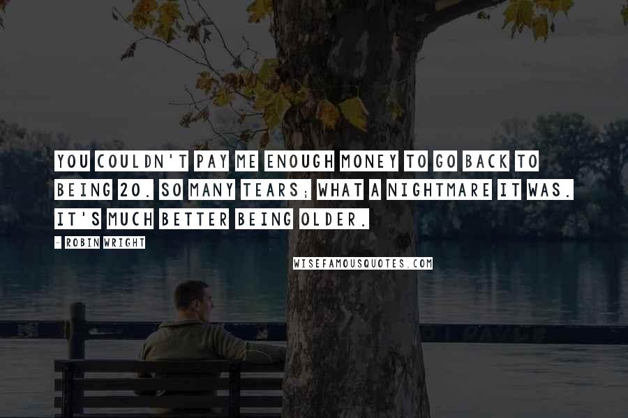 Robin Wright Quotes: You couldn't pay me enough money to go back to being 20. So many tears; what a nightmare it was. It's much better being older.