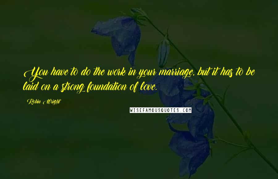 Robin Wright Quotes: You have to do the work in your marriage, but it has to be laid on a strong foundation of love.
