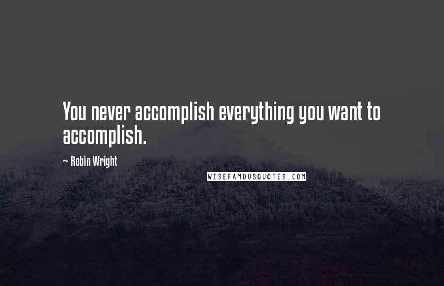 Robin Wright Quotes: You never accomplish everything you want to accomplish.