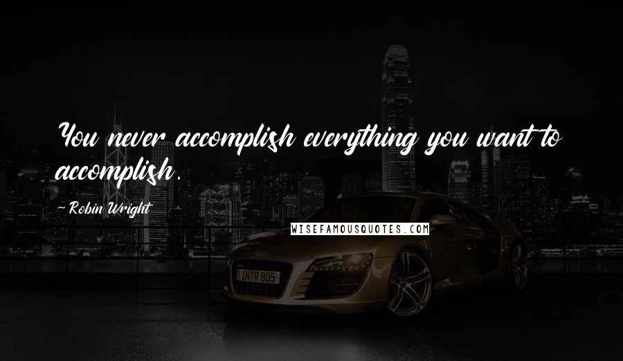 Robin Wright Quotes: You never accomplish everything you want to accomplish.