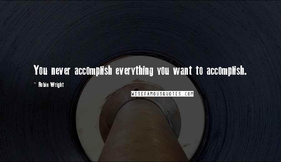 Robin Wright Quotes: You never accomplish everything you want to accomplish.
