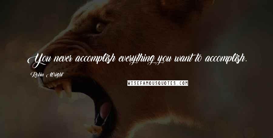 Robin Wright Quotes: You never accomplish everything you want to accomplish.