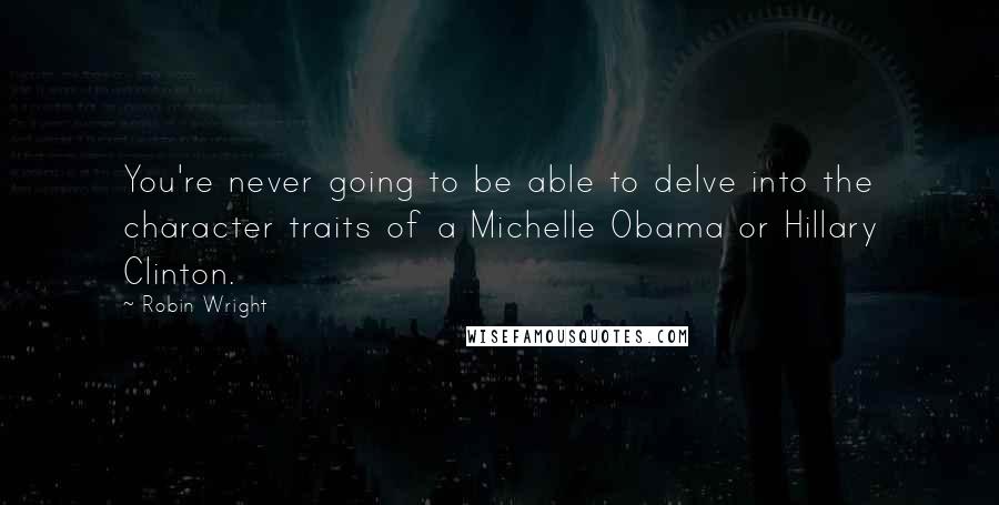 Robin Wright Quotes: You're never going to be able to delve into the character traits of a Michelle Obama or Hillary Clinton.