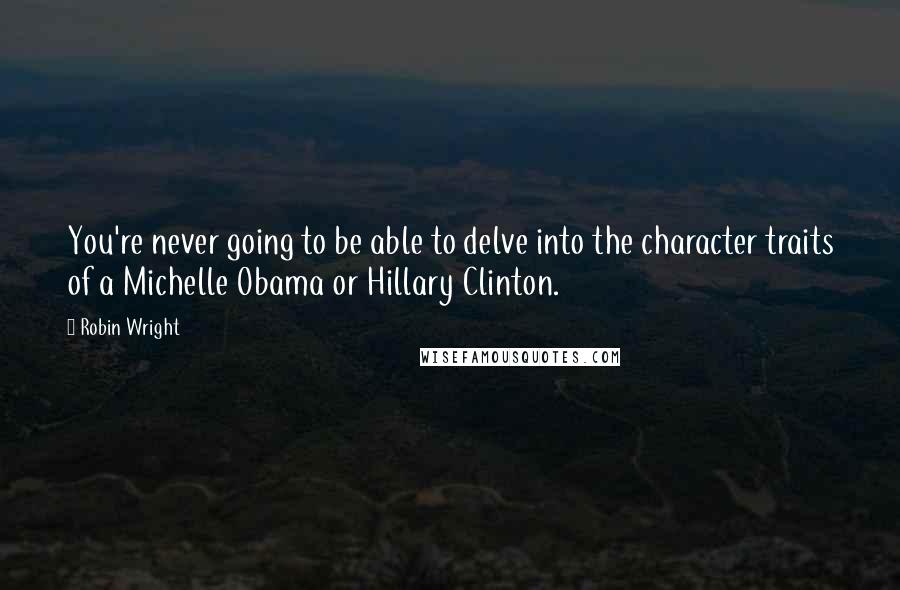 Robin Wright Quotes: You're never going to be able to delve into the character traits of a Michelle Obama or Hillary Clinton.