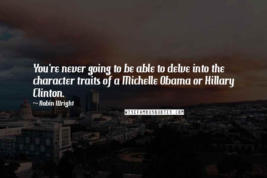 Robin Wright Quotes: You're never going to be able to delve into the character traits of a Michelle Obama or Hillary Clinton.