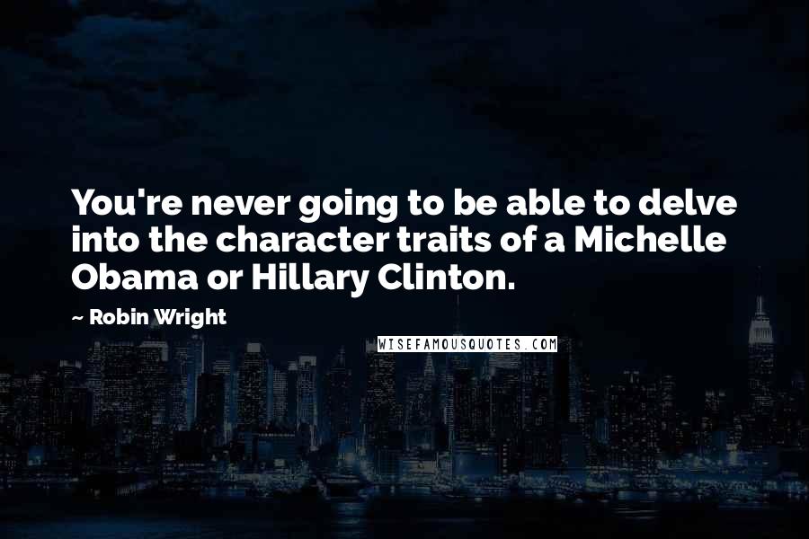 Robin Wright Quotes: You're never going to be able to delve into the character traits of a Michelle Obama or Hillary Clinton.