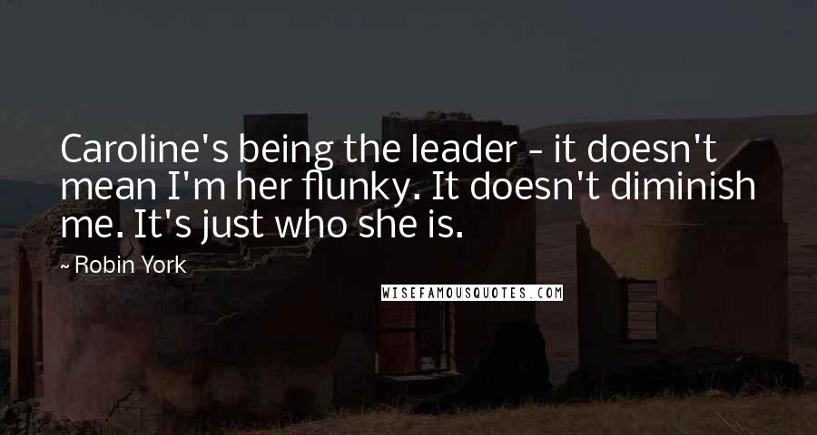 Robin York Quotes: Caroline's being the leader - it doesn't mean I'm her flunky. It doesn't diminish me. It's just who she is.