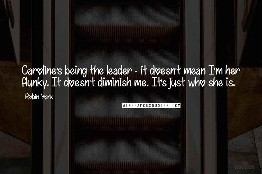 Robin York Quotes: Caroline's being the leader - it doesn't mean I'm her flunky. It doesn't diminish me. It's just who she is.