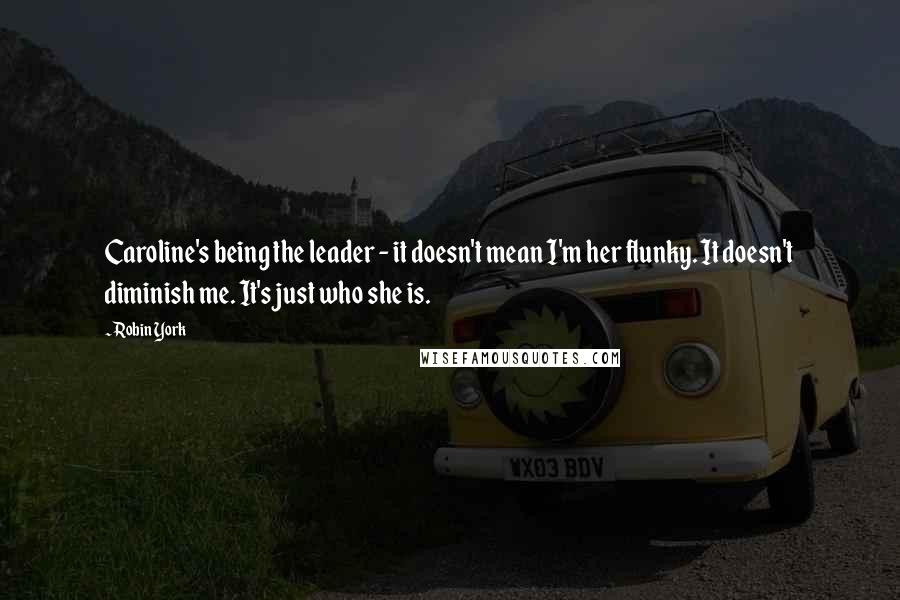 Robin York Quotes: Caroline's being the leader - it doesn't mean I'm her flunky. It doesn't diminish me. It's just who she is.