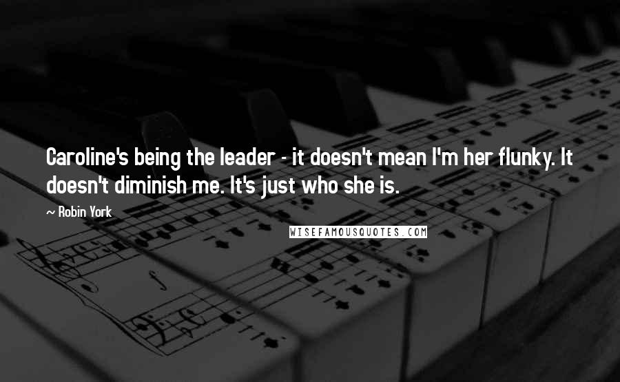 Robin York Quotes: Caroline's being the leader - it doesn't mean I'm her flunky. It doesn't diminish me. It's just who she is.