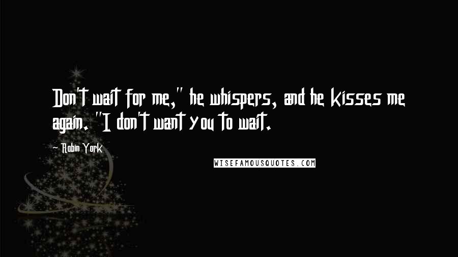 Robin York Quotes: Don't wait for me," he whispers, and he kisses me again. "I don't want you to wait.