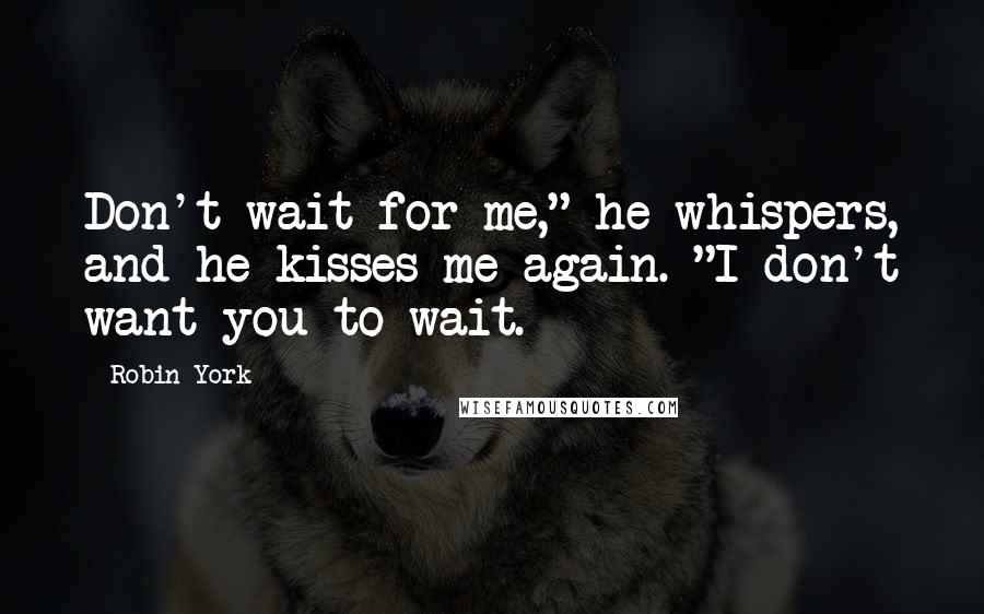 Robin York Quotes: Don't wait for me," he whispers, and he kisses me again. "I don't want you to wait.