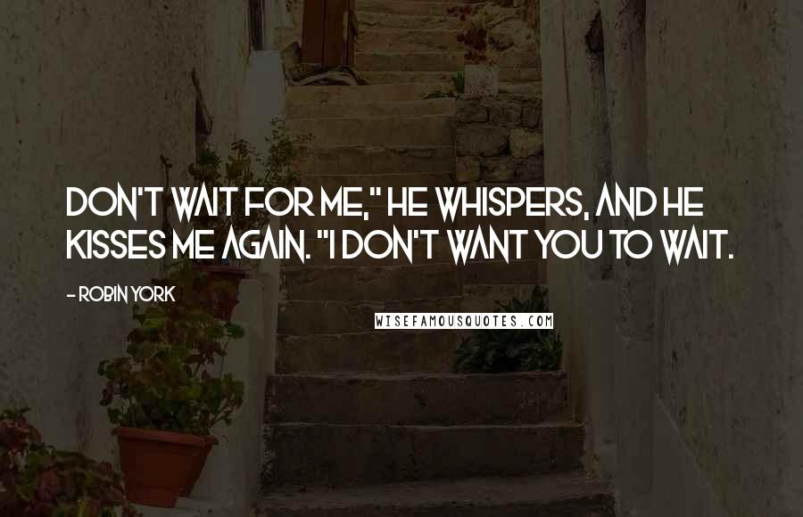 Robin York Quotes: Don't wait for me," he whispers, and he kisses me again. "I don't want you to wait.