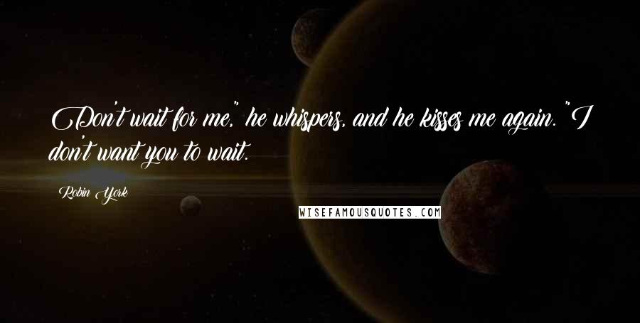 Robin York Quotes: Don't wait for me," he whispers, and he kisses me again. "I don't want you to wait.