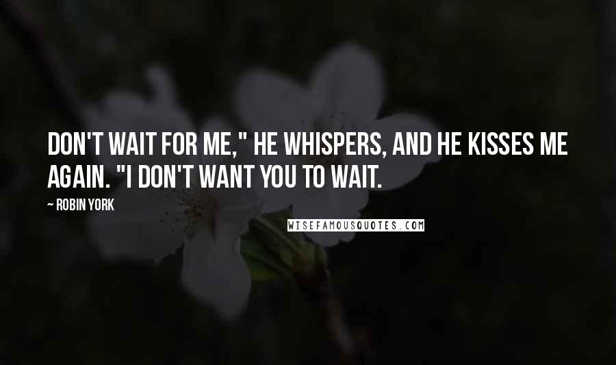 Robin York Quotes: Don't wait for me," he whispers, and he kisses me again. "I don't want you to wait.
