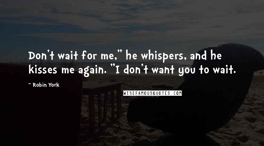 Robin York Quotes: Don't wait for me," he whispers, and he kisses me again. "I don't want you to wait.