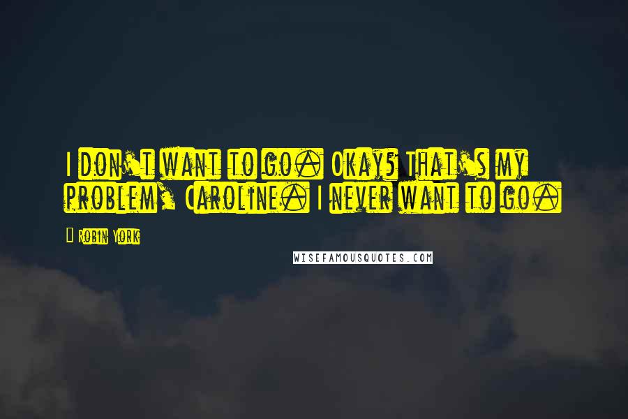 Robin York Quotes: I don't want to go. Okay? That's my problem, Caroline. I never want to go.