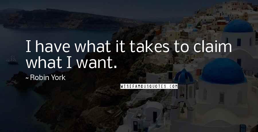 Robin York Quotes: I have what it takes to claim what I want.