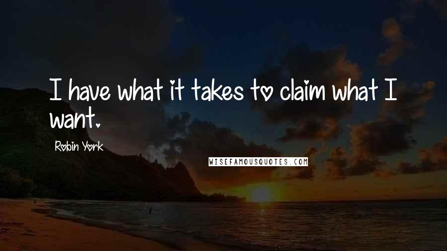 Robin York Quotes: I have what it takes to claim what I want.