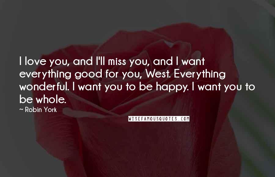 Robin York Quotes: I love you, and I'll miss you, and I want everything good for you, West. Everything wonderful. I want you to be happy. I want you to be whole.