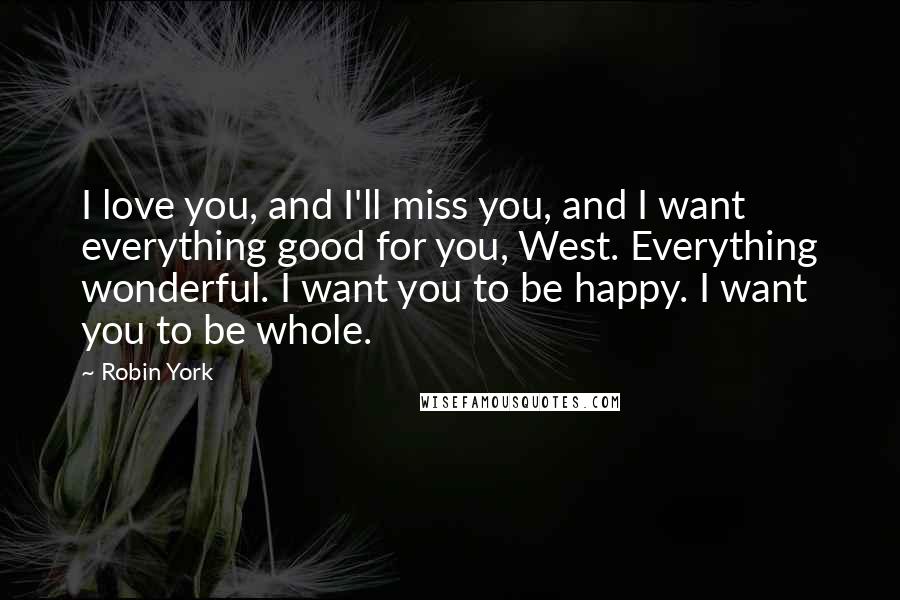 Robin York Quotes: I love you, and I'll miss you, and I want everything good for you, West. Everything wonderful. I want you to be happy. I want you to be whole.