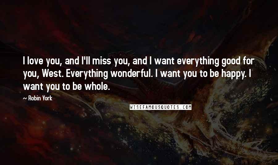 Robin York Quotes: I love you, and I'll miss you, and I want everything good for you, West. Everything wonderful. I want you to be happy. I want you to be whole.