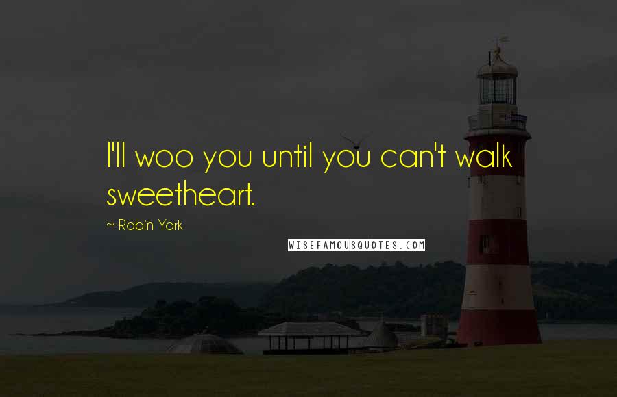 Robin York Quotes: I'll woo you until you can't walk sweetheart.