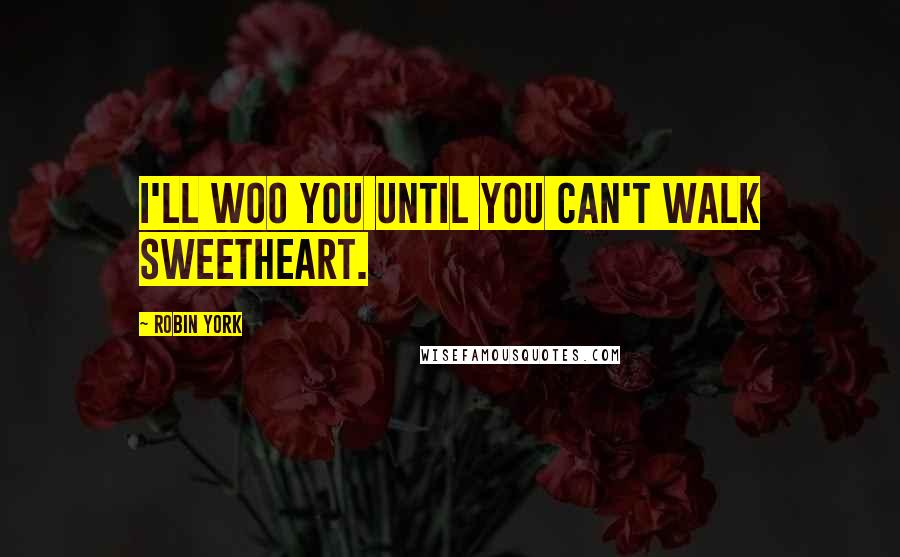 Robin York Quotes: I'll woo you until you can't walk sweetheart.