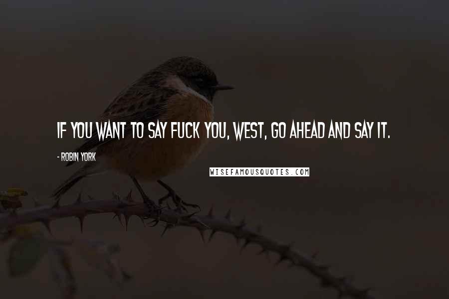 Robin York Quotes: If you want to say Fuck you, West, go ahead and say it.