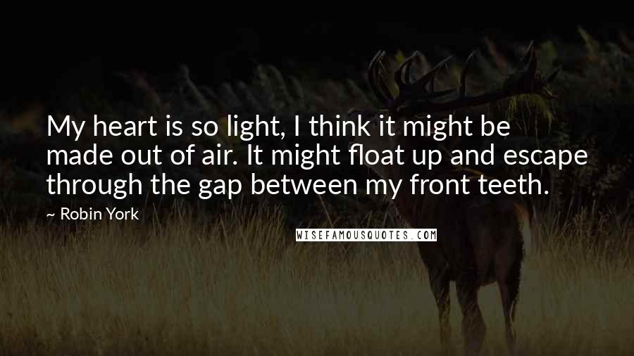 Robin York Quotes: My heart is so light, I think it might be made out of air. It might float up and escape through the gap between my front teeth.