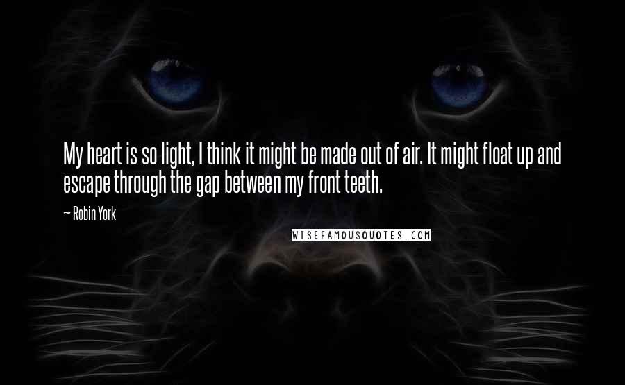 Robin York Quotes: My heart is so light, I think it might be made out of air. It might float up and escape through the gap between my front teeth.