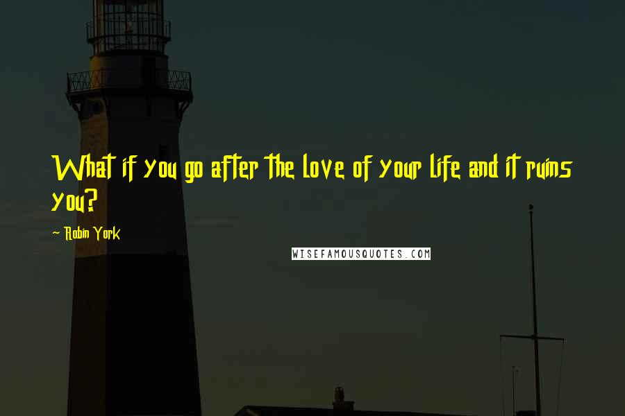 Robin York Quotes: What if you go after the love of your life and it ruins you?