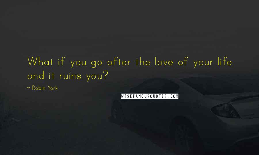 Robin York Quotes: What if you go after the love of your life and it ruins you?