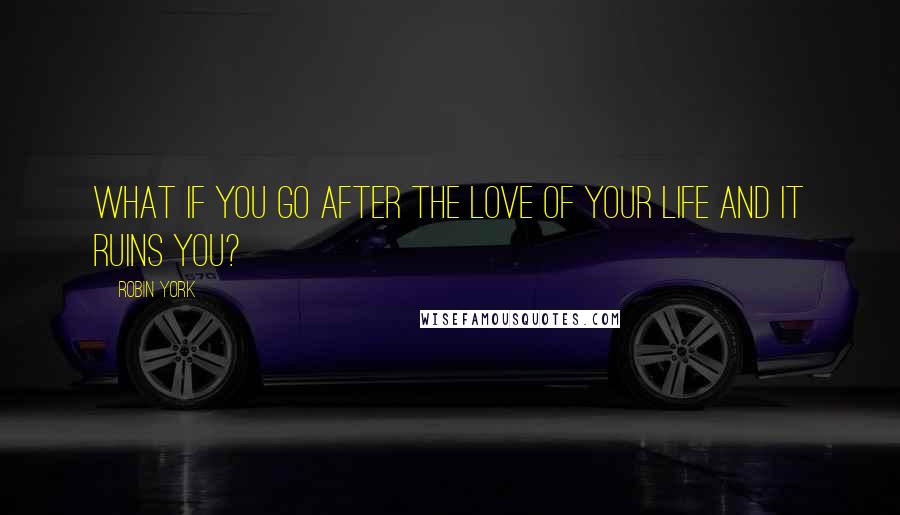 Robin York Quotes: What if you go after the love of your life and it ruins you?