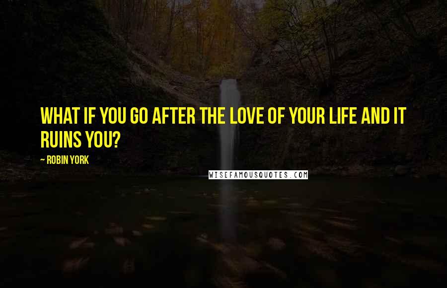 Robin York Quotes: What if you go after the love of your life and it ruins you?