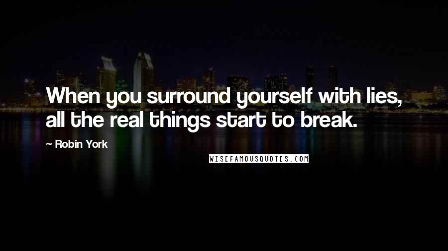 Robin York Quotes: When you surround yourself with lies, all the real things start to break.