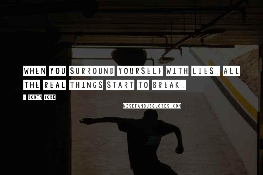 Robin York Quotes: When you surround yourself with lies, all the real things start to break.