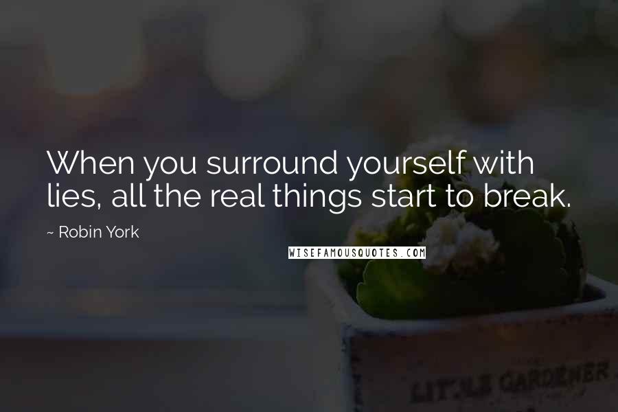 Robin York Quotes: When you surround yourself with lies, all the real things start to break.