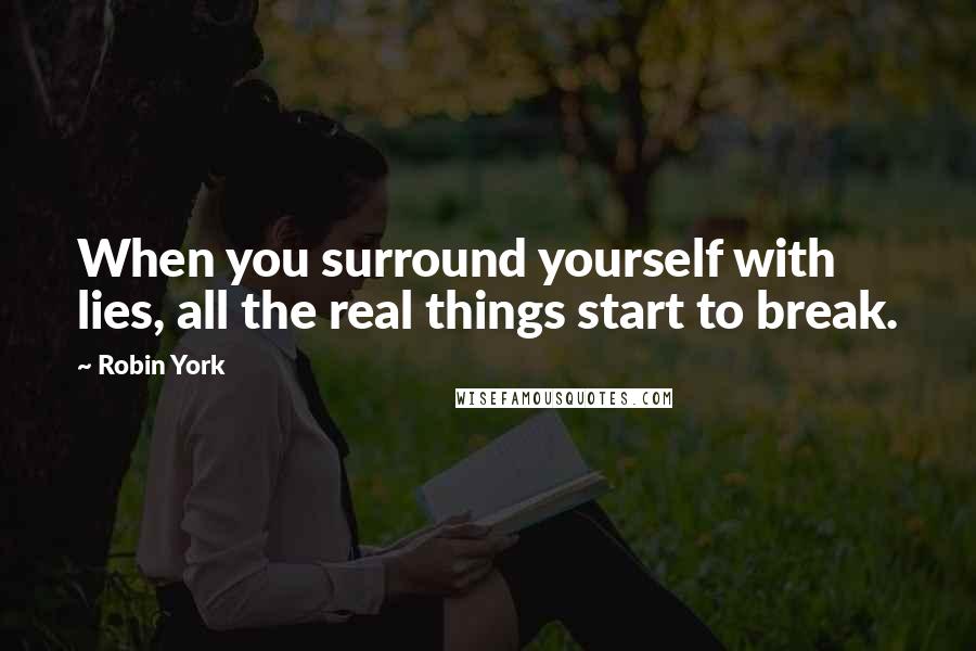 Robin York Quotes: When you surround yourself with lies, all the real things start to break.