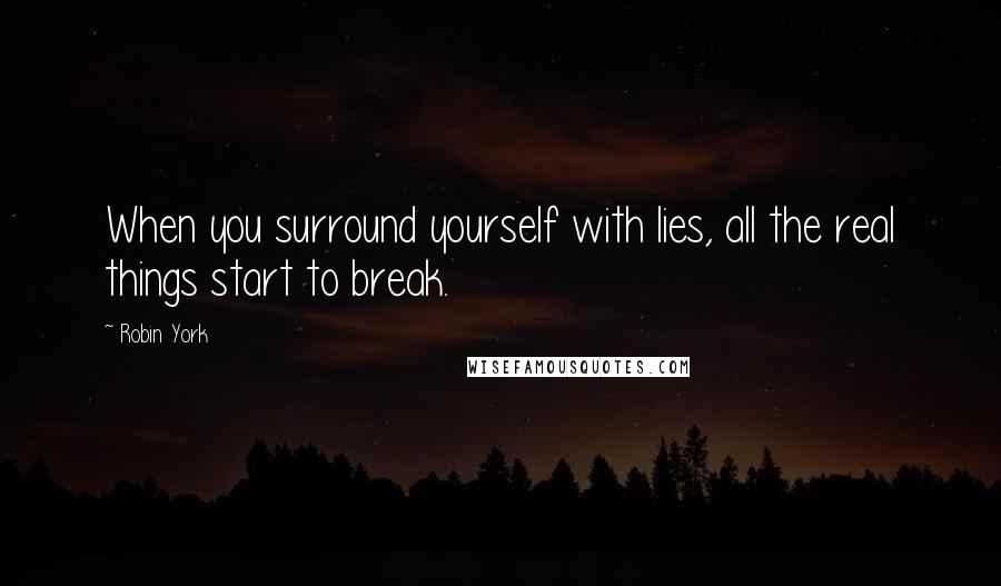 Robin York Quotes: When you surround yourself with lies, all the real things start to break.