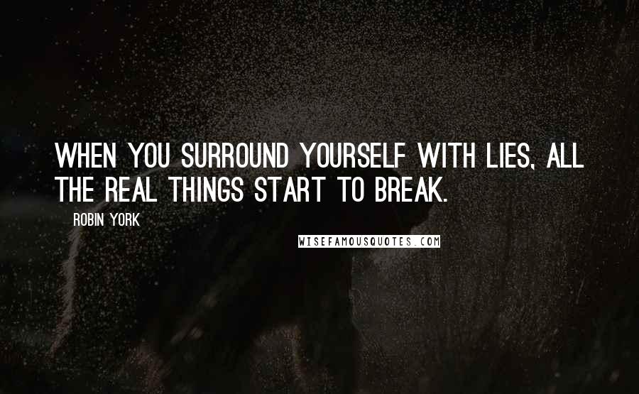 Robin York Quotes: When you surround yourself with lies, all the real things start to break.