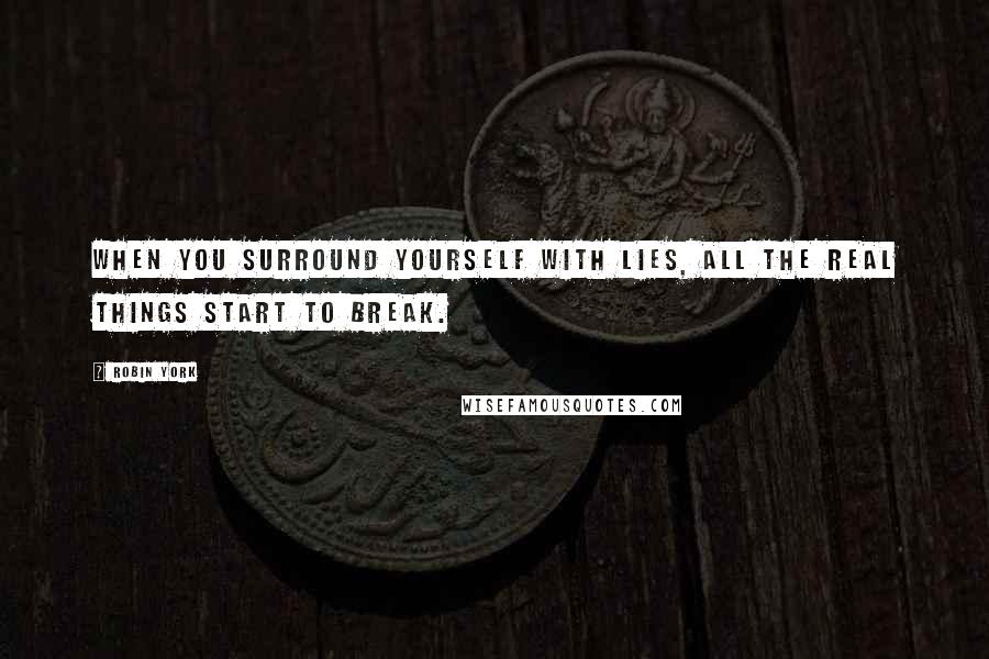 Robin York Quotes: When you surround yourself with lies, all the real things start to break.