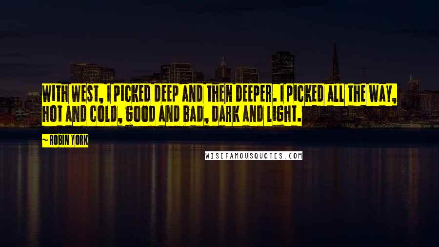 Robin York Quotes: With West, I picked deep and then deeper. I picked all the way, hot and cold, good and bad, dark and light.