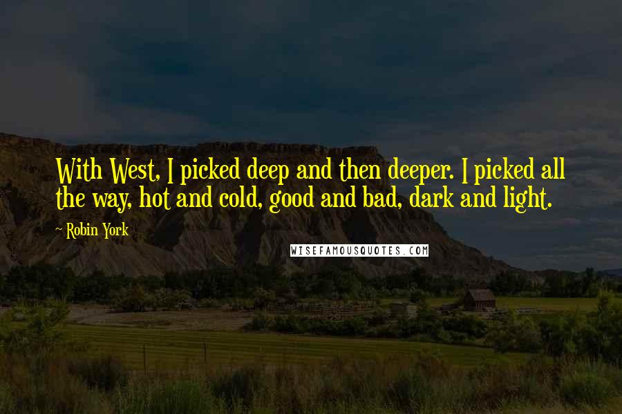 Robin York Quotes: With West, I picked deep and then deeper. I picked all the way, hot and cold, good and bad, dark and light.