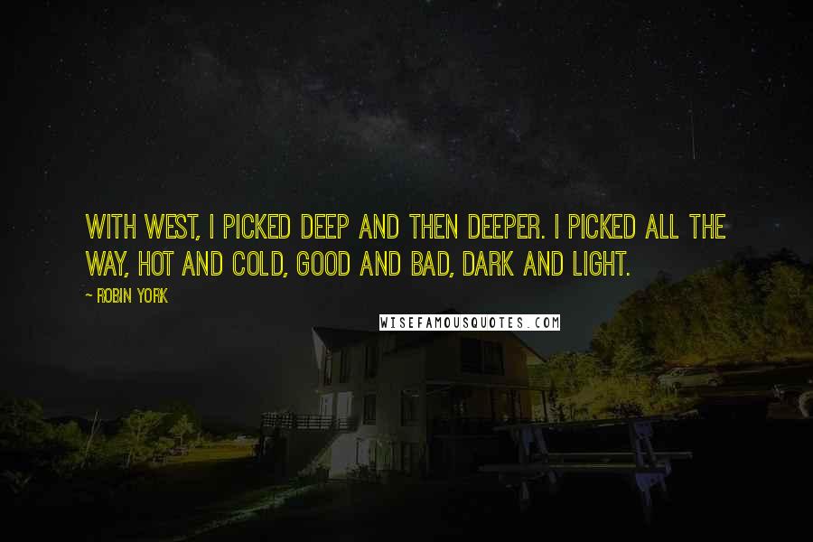 Robin York Quotes: With West, I picked deep and then deeper. I picked all the way, hot and cold, good and bad, dark and light.