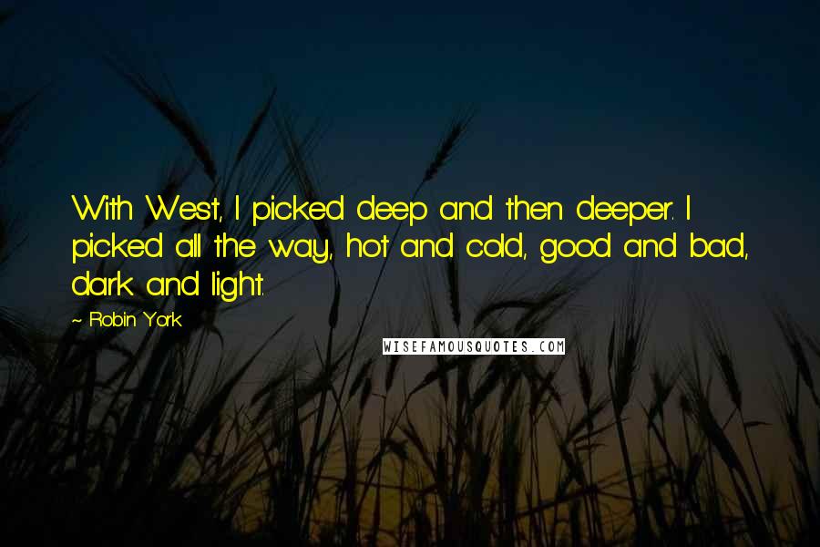 Robin York Quotes: With West, I picked deep and then deeper. I picked all the way, hot and cold, good and bad, dark and light.