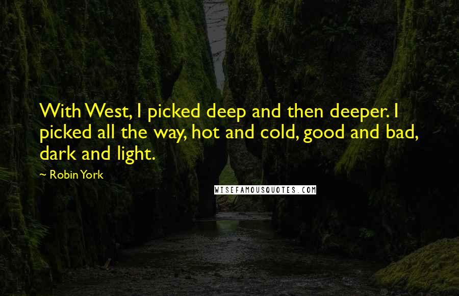 Robin York Quotes: With West, I picked deep and then deeper. I picked all the way, hot and cold, good and bad, dark and light.