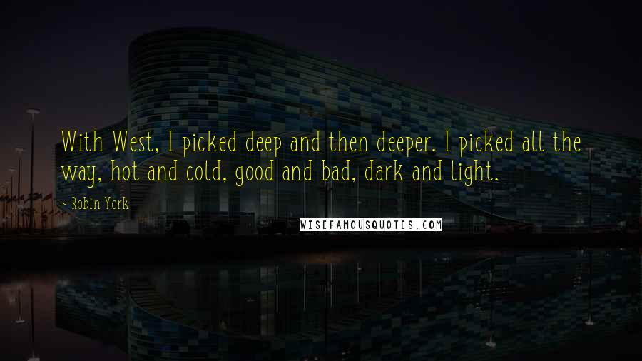 Robin York Quotes: With West, I picked deep and then deeper. I picked all the way, hot and cold, good and bad, dark and light.